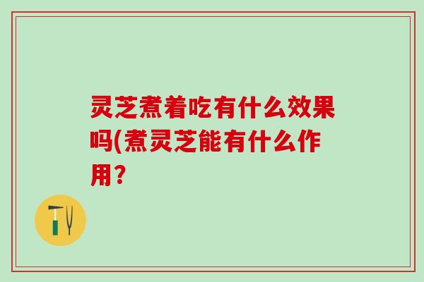 灵芝煮着吃有什么效果吗(煮灵芝能有什么作用？