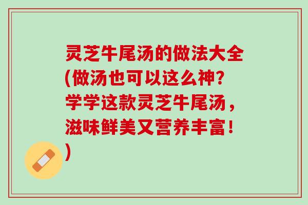 灵芝牛尾汤的做法大全(做汤也可以这么神？学学这款灵芝牛尾汤，滋味鲜美又营养丰富！)