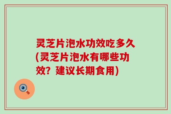 灵芝片泡水功效吃多久(灵芝片泡水有哪些功效？建议长期食用)