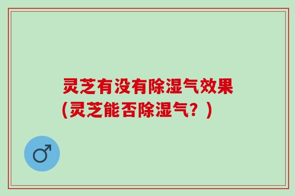 灵芝有没有除湿气效果(灵芝能否除湿气？)