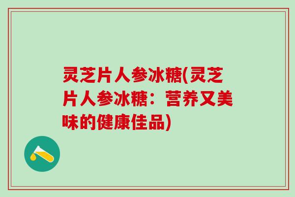 灵芝片人参冰糖(灵芝片人参冰糖：营养又美味的健康佳品)