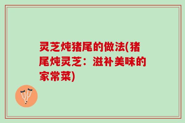 灵芝炖猪尾的做法(猪尾炖灵芝：滋补美味的家常菜)