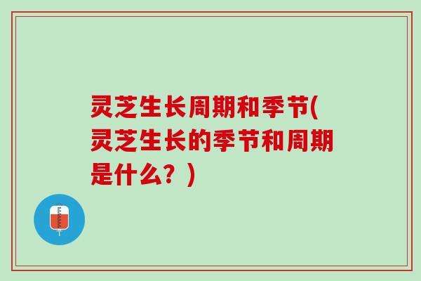灵芝生长周期和季节(灵芝生长的季节和周期是什么？)