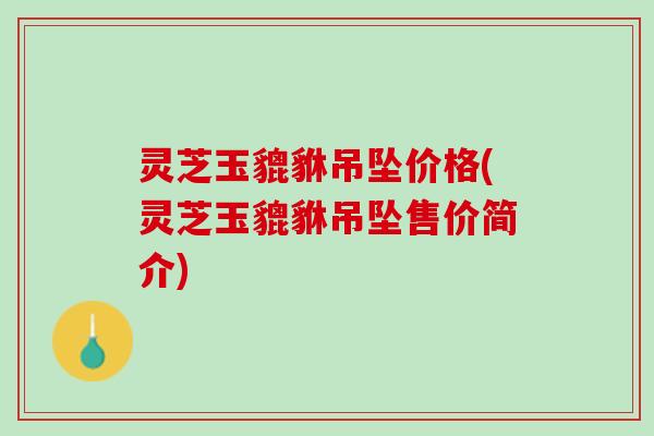 灵芝玉貔貅吊坠价格(灵芝玉貔貅吊坠售价简介)