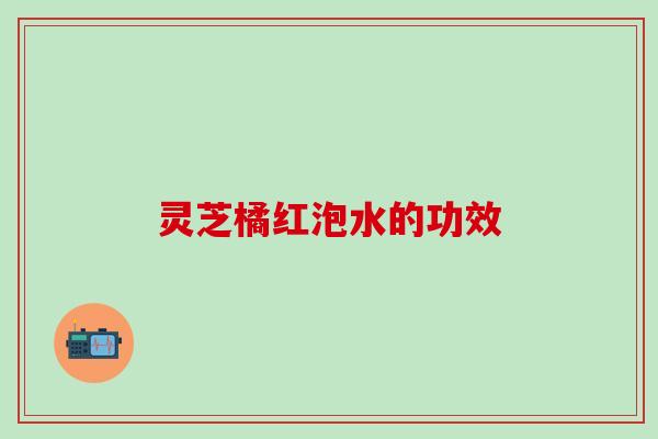 灵芝橘红泡水的功效