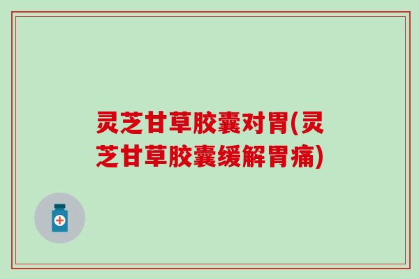 灵芝甘草胶囊对胃(灵芝甘草胶囊缓解胃痛)