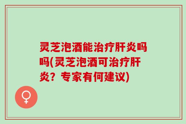 灵芝泡酒能治疗肝炎吗吗(灵芝泡酒可治疗肝炎？专家有何建议)