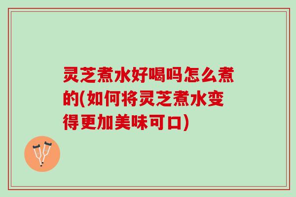 灵芝煮水好喝吗怎么煮的(如何将灵芝煮水变得更加美味可口)