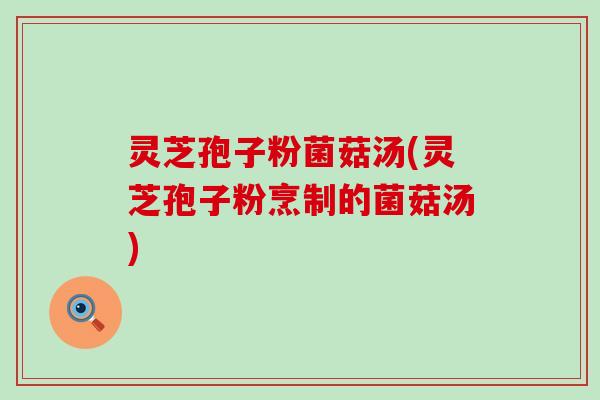 灵芝孢子粉菌菇汤(灵芝孢子粉烹制的菌菇汤)