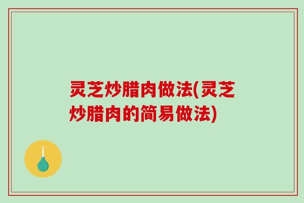 灵芝炒腊肉做法(灵芝炒腊肉的简易做法)