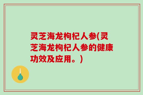 灵芝海龙枸杞人参(灵芝海龙枸杞人参的健康功效及应用。)