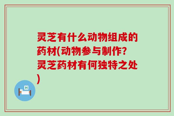 灵芝有什么动物组成的药材(动物参与制作？灵芝药材有何独特之处)