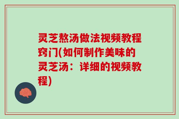 灵芝熬汤做法视频教程窍门(如何制作美味的灵芝汤：详细的视频教程)