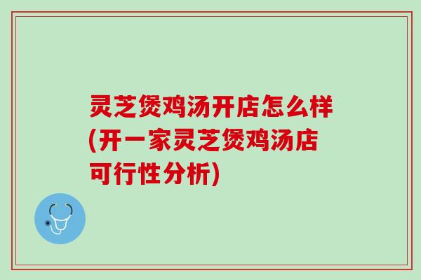 灵芝煲鸡汤开店怎么样(开一家灵芝煲鸡汤店可行性分析)