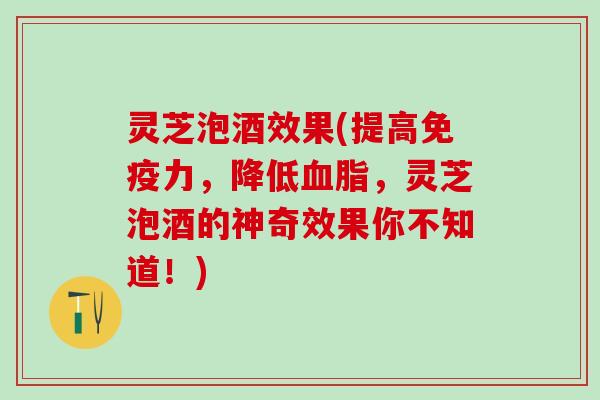 灵芝泡酒效果(提高免疫力，降低血脂，灵芝泡酒的神奇效果你不知道！)