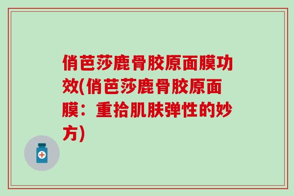 俏芭莎鹿骨胶原面膜功效(俏芭莎鹿骨胶原面膜:重拾弹性的妙方) 俏芭莎鹿骨胶原面膜功效(俏芭莎鹿骨胶原面膜:重拾弹性的妙方)