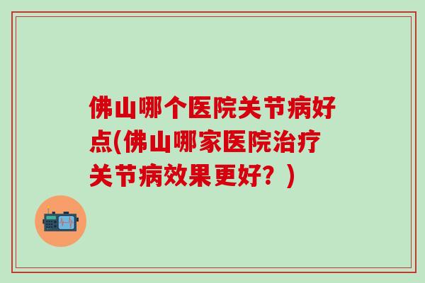 佛山哪个医院关节病好点(佛山哪家医院治疗关节病效果更好？)