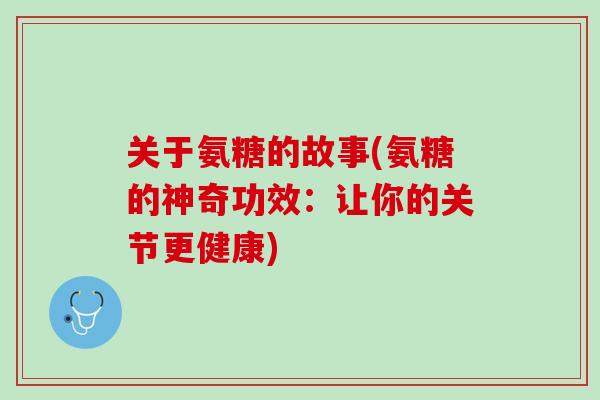 关于氨糖的故事(氨糖的神奇功效：让你的关节更健康)