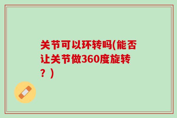 关节可以环转吗(能否让关节做360度旋转？)