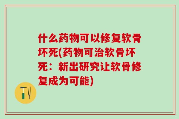 什么药物可以修复软骨坏死(药物可治软骨坏死：新出研究让软骨修复成为可能)