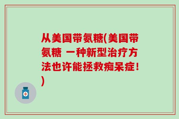 从美国带氨糖(美国带氨糖 一种新型治疗方法也许能拯救痴呆症！)