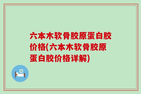 六本木软骨胶原蛋白胶价格(六本木软骨胶原蛋白胶价格详解)