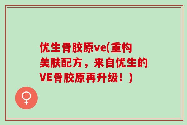 优生骨胶原ve(重构美肤配方，来自优生的VE骨胶原再升级！)