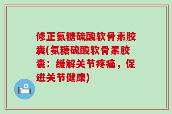 修正氨糖硫酸软骨素胶囊(氨糖硫酸软骨素胶囊：缓解关节疼痛，促进关节健康)