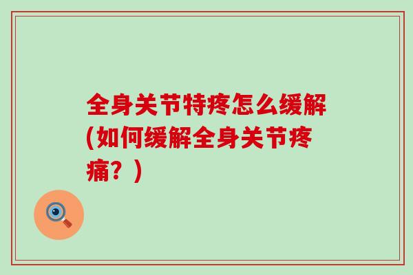 全身关节特疼怎么缓解(如何缓解全身关节疼痛？)