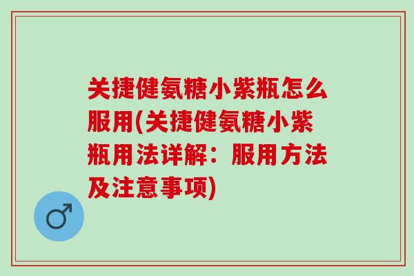关捷健氨糖小紫瓶怎么服用(关捷健氨糖小紫瓶用法详解:服用方法及注意事项) 关捷健氨糖小紫瓶怎么服用(关捷健氨糖小紫瓶用法详解:服用方法及注意事项)