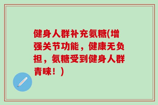 健身人群补充氨糖(增强关节功能,健康无负担,氨糖受到健身人群青睐!) 健身人群补充氨糖(增强关节功能,健康无负担,氨糖受到健身人群青睐!)