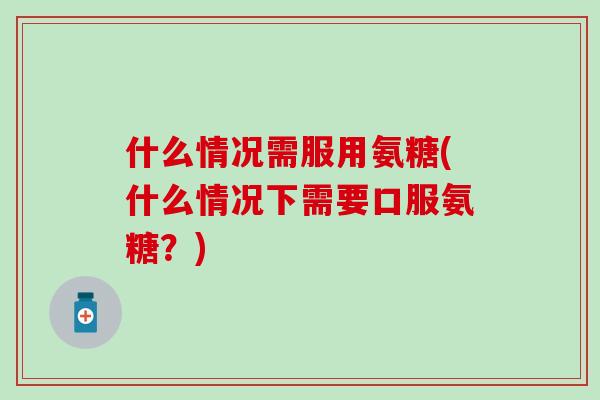 什么情况需服用氨糖(什么情况下需要口服氨糖？)