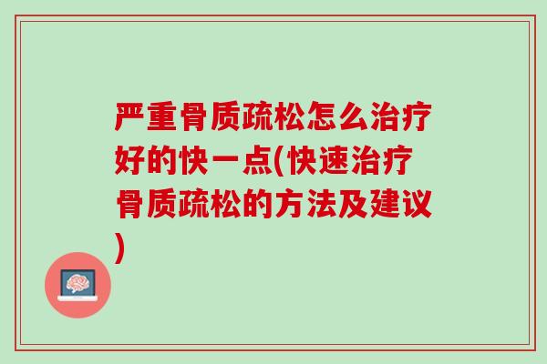 严重骨质疏松怎么治疗好的快一点(快速治疗骨质疏松的方法及建议)