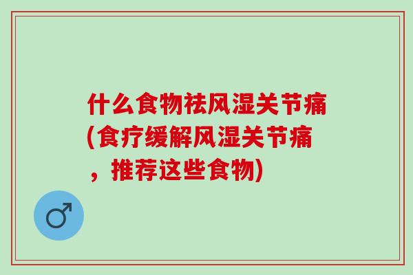什么食物祛风湿关节痛(食疗缓解风湿关节痛，推荐这些食物)