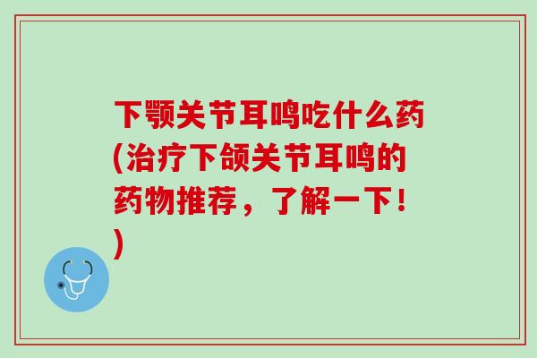 下颚关节耳鸣吃什么药(治疗下颌关节耳鸣的药物推荐，了解一下！)