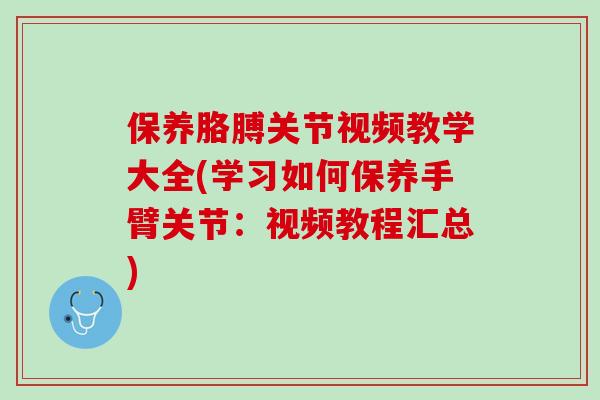 保养胳膊关节视频教学大全(学习如何保养手臂关节：视频教程汇总)