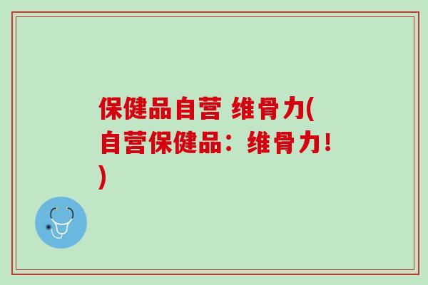 保健品自营 维骨力(自营保健品：维骨力！)