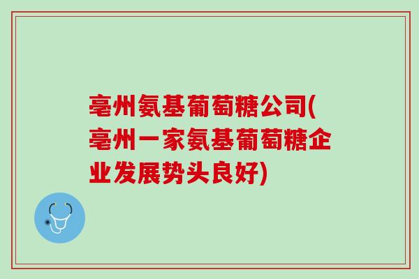 亳州氨基葡萄糖公司(亳州一家氨基葡萄糖企业发展势头良好)