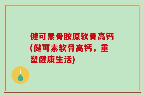 健可素骨胶原软骨高钙(健可素软骨高钙，重塑健康生活)