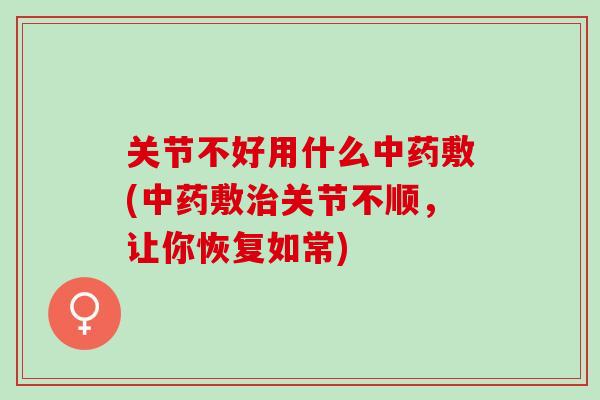 关节不好用什么中药敷(中药敷治关节不顺，让你恢复如常)
