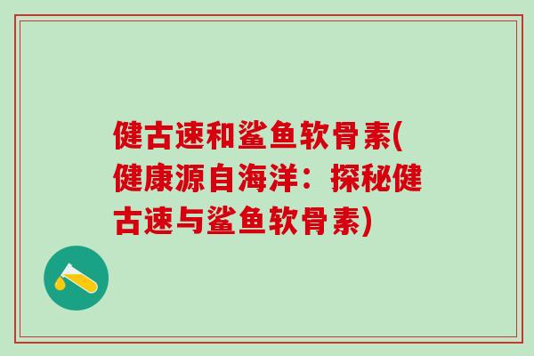 健古速和鲨鱼软骨素(健康源自海洋：探秘健古速与鲨鱼软骨素)