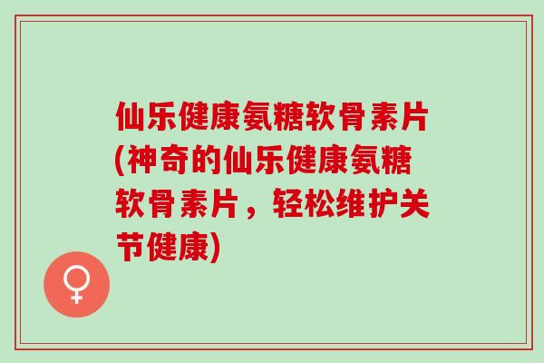 仙乐健康氨糖软骨素片(神奇的仙乐健康氨糖软骨素片，轻松维护关节健康)