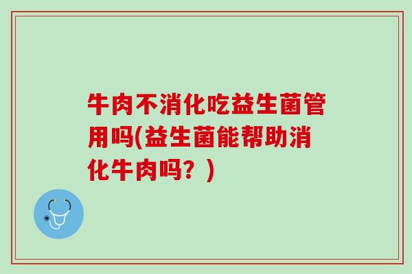 牛肉不消化吃益生菌管用吗(益生菌能帮助消化牛肉吗?) 牛肉不消化吃益生菌管用吗(益生菌能帮助消化牛肉吗?)