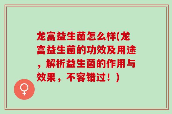 龙富益生菌怎么样(龙富益生菌的功效及用途，解析益生菌的作用与效果，不容错过！)