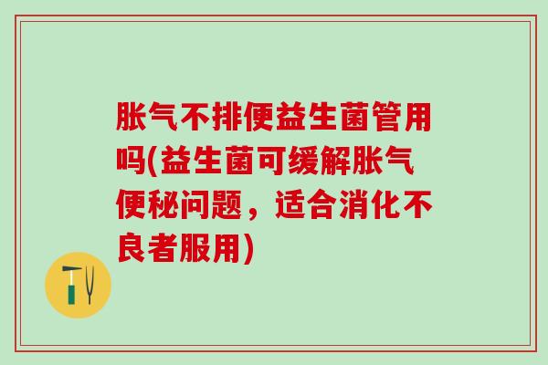 胀气不排便益生菌管用吗(益生菌可缓解胀气便秘问题，适合消化不良者服用)