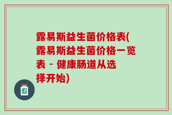露易斯益生菌价格表(露易斯益生菌价格一览表 - 健康肠道从选择开始)