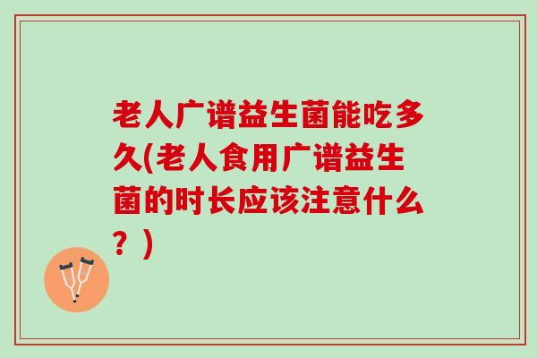 老人广谱益生菌能吃多久(老人食用广谱益生菌的时长应该注意什么？)