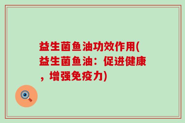 益生菌鱼油功效作用(益生菌鱼油：促进健康，增强免疫力)
