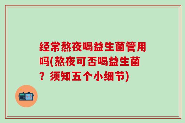 经常熬夜喝益生菌管用吗(熬夜可否喝益生菌？须知五个小细节)