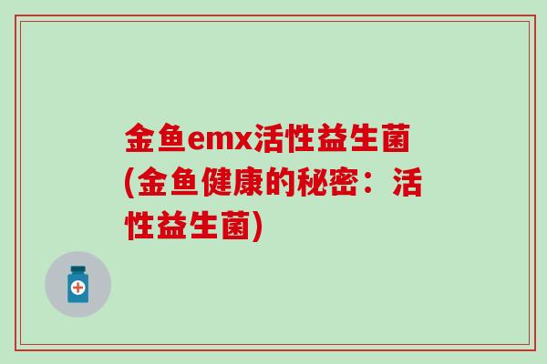 金鱼emx活性益生菌(金鱼健康的秘密：活性益生菌)
